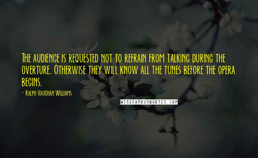 Ralph Vaughan Williams Quotes: The audience is requested not to refrain from talking during the overture. Otherwise they will know all the tunes before the opera begins.