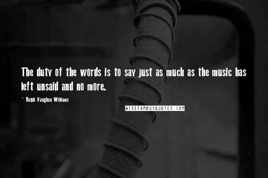 Ralph Vaughan Williams Quotes: The duty of the words is to say just as much as the music has left unsaid and no more.