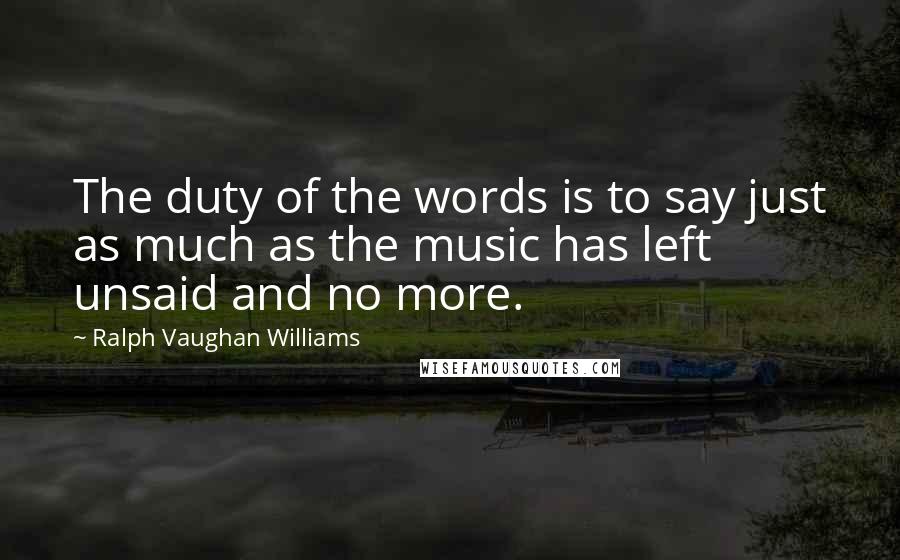 Ralph Vaughan Williams Quotes: The duty of the words is to say just as much as the music has left unsaid and no more.