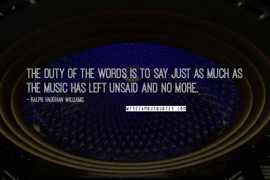 Ralph Vaughan Williams Quotes: The duty of the words is to say just as much as the music has left unsaid and no more.
