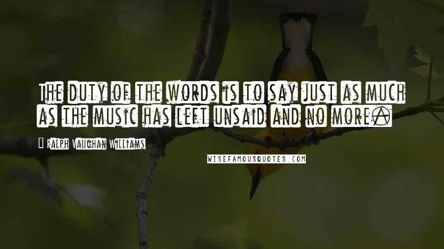 Ralph Vaughan Williams Quotes: The duty of the words is to say just as much as the music has left unsaid and no more.