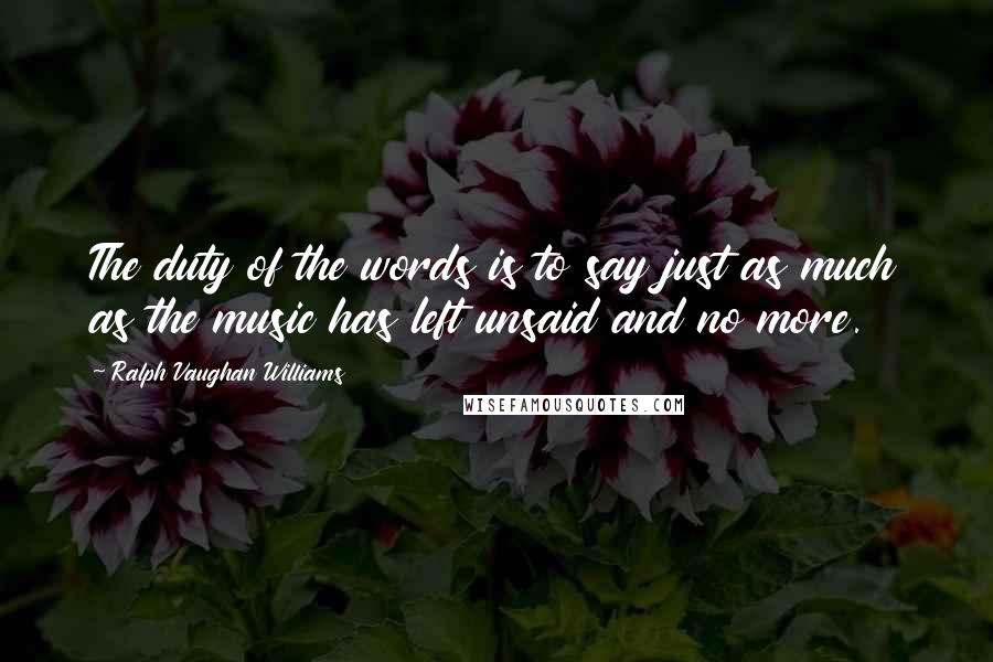 Ralph Vaughan Williams Quotes: The duty of the words is to say just as much as the music has left unsaid and no more.