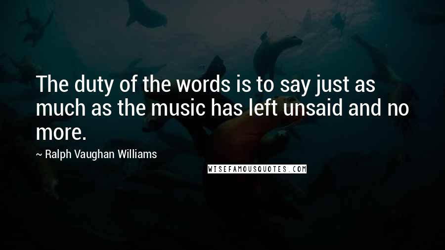 Ralph Vaughan Williams Quotes: The duty of the words is to say just as much as the music has left unsaid and no more.