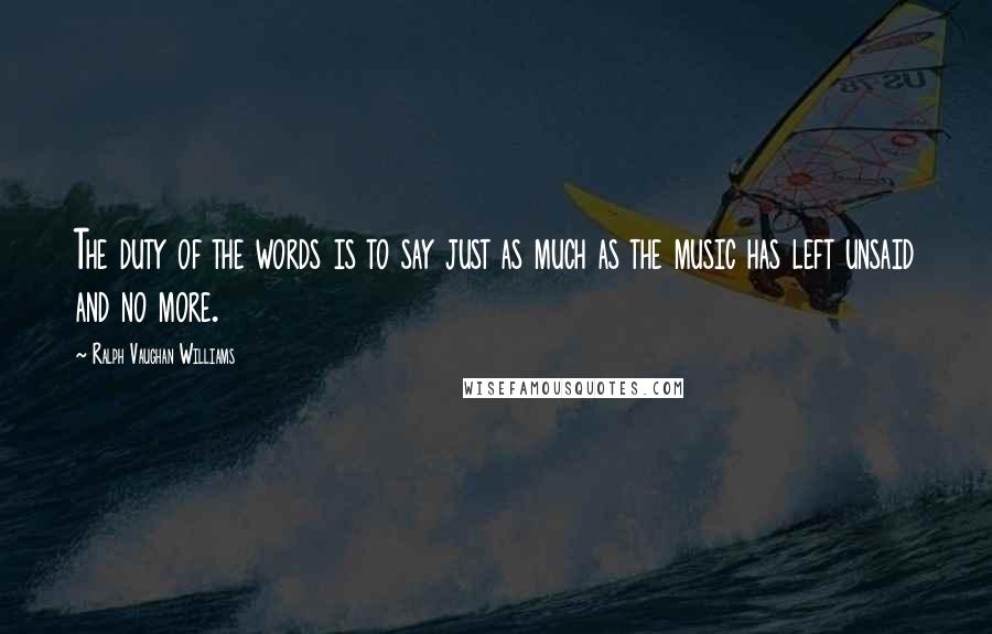 Ralph Vaughan Williams Quotes: The duty of the words is to say just as much as the music has left unsaid and no more.