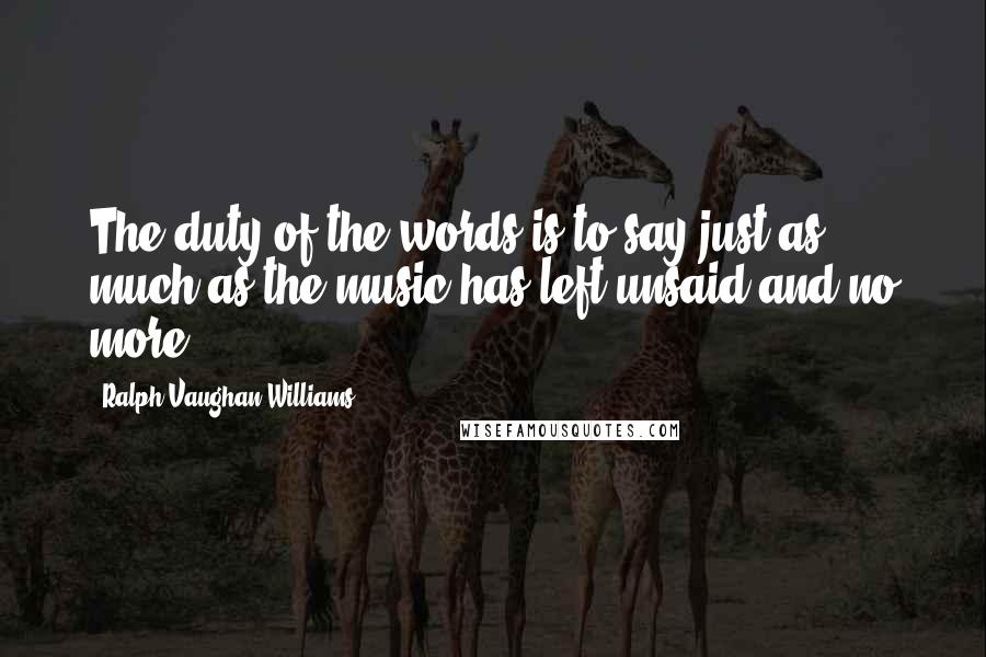 Ralph Vaughan Williams Quotes: The duty of the words is to say just as much as the music has left unsaid and no more.