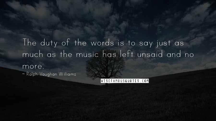 Ralph Vaughan Williams Quotes: The duty of the words is to say just as much as the music has left unsaid and no more.