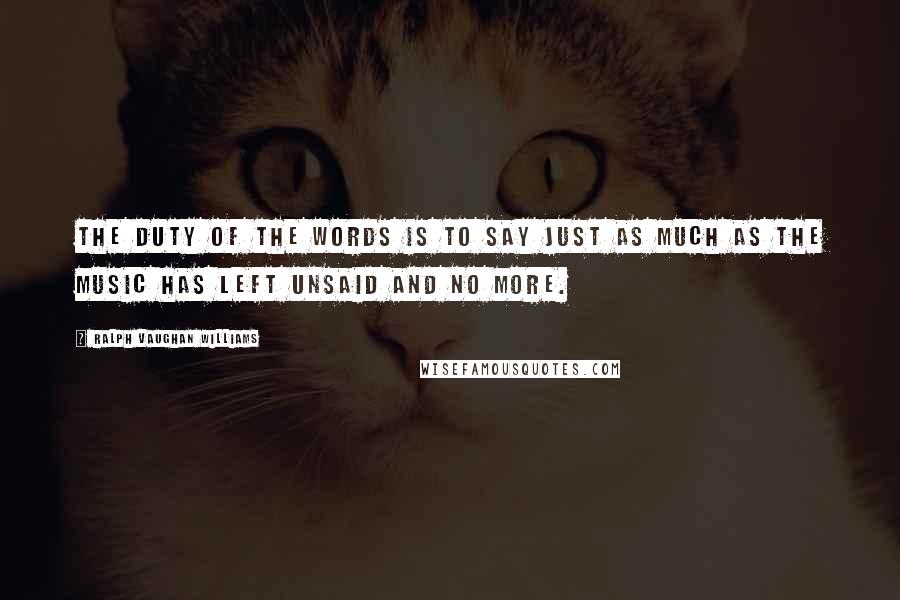 Ralph Vaughan Williams Quotes: The duty of the words is to say just as much as the music has left unsaid and no more.