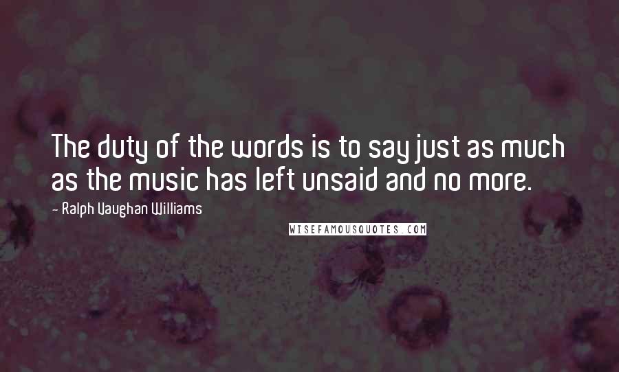 Ralph Vaughan Williams Quotes: The duty of the words is to say just as much as the music has left unsaid and no more.