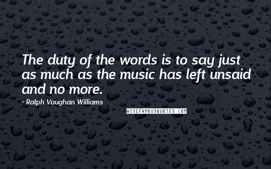 Ralph Vaughan Williams Quotes: The duty of the words is to say just as much as the music has left unsaid and no more.