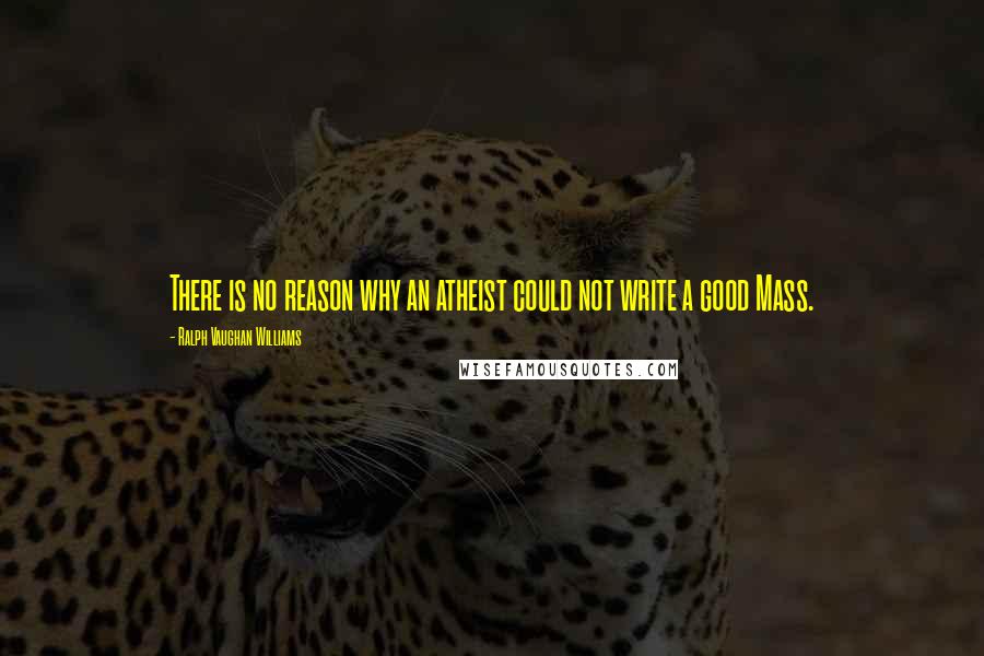 Ralph Vaughan Williams Quotes: There is no reason why an atheist could not write a good Mass.