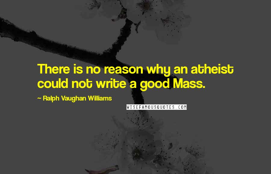Ralph Vaughan Williams Quotes: There is no reason why an atheist could not write a good Mass.