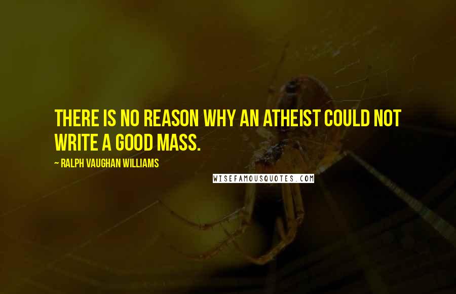 Ralph Vaughan Williams Quotes: There is no reason why an atheist could not write a good Mass.