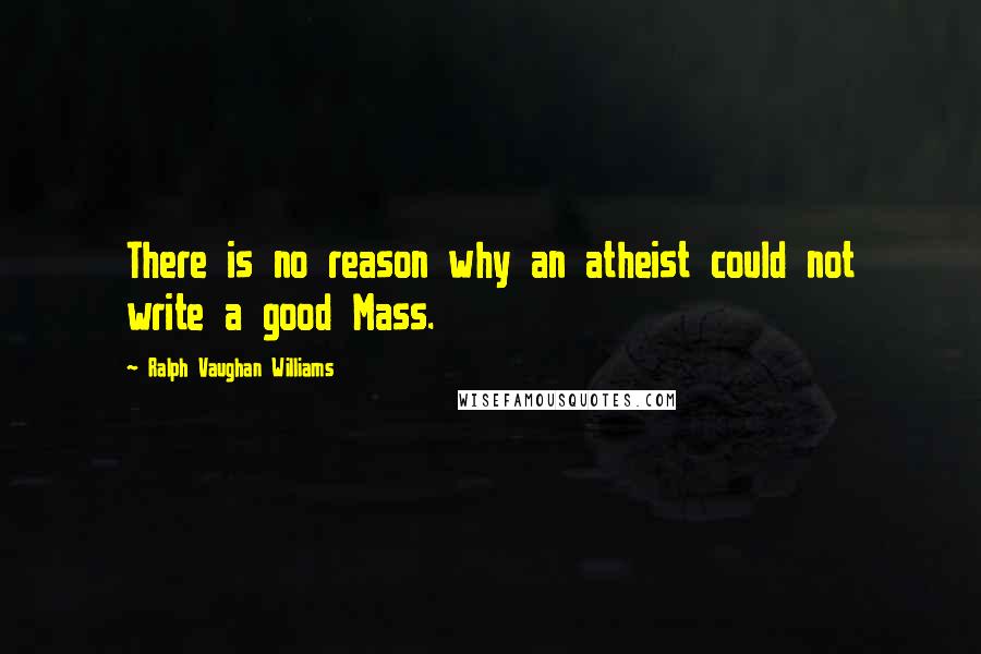 Ralph Vaughan Williams Quotes: There is no reason why an atheist could not write a good Mass.