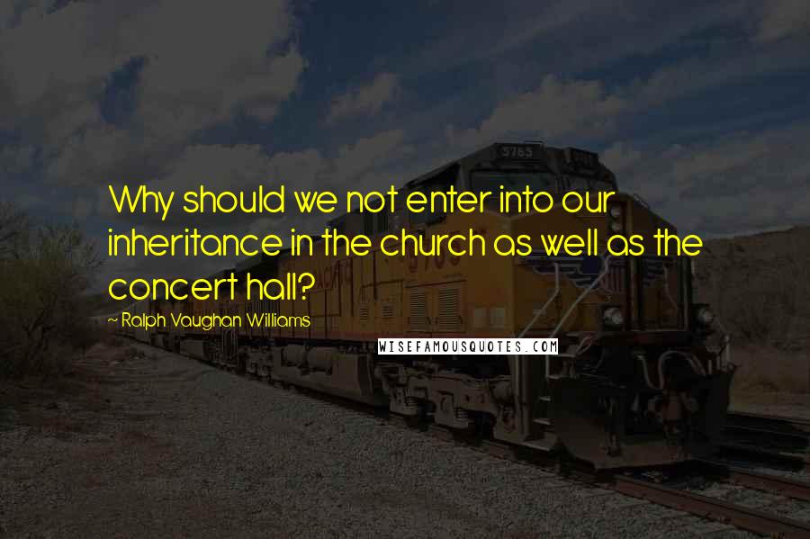 Ralph Vaughan Williams Quotes: Why should we not enter into our inheritance in the church as well as the concert hall?