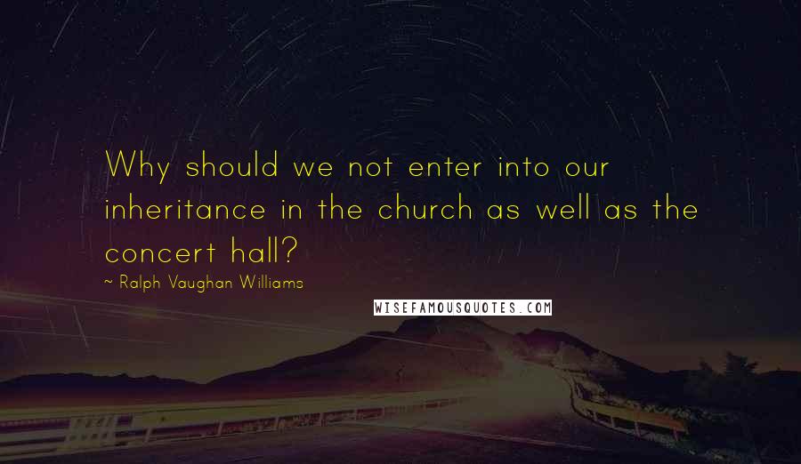 Ralph Vaughan Williams Quotes: Why should we not enter into our inheritance in the church as well as the concert hall?