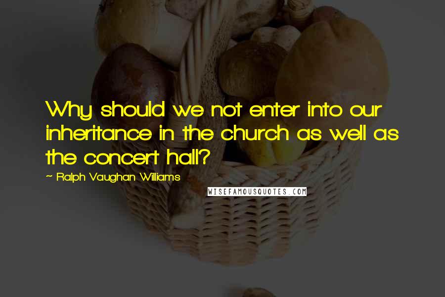 Ralph Vaughan Williams Quotes: Why should we not enter into our inheritance in the church as well as the concert hall?