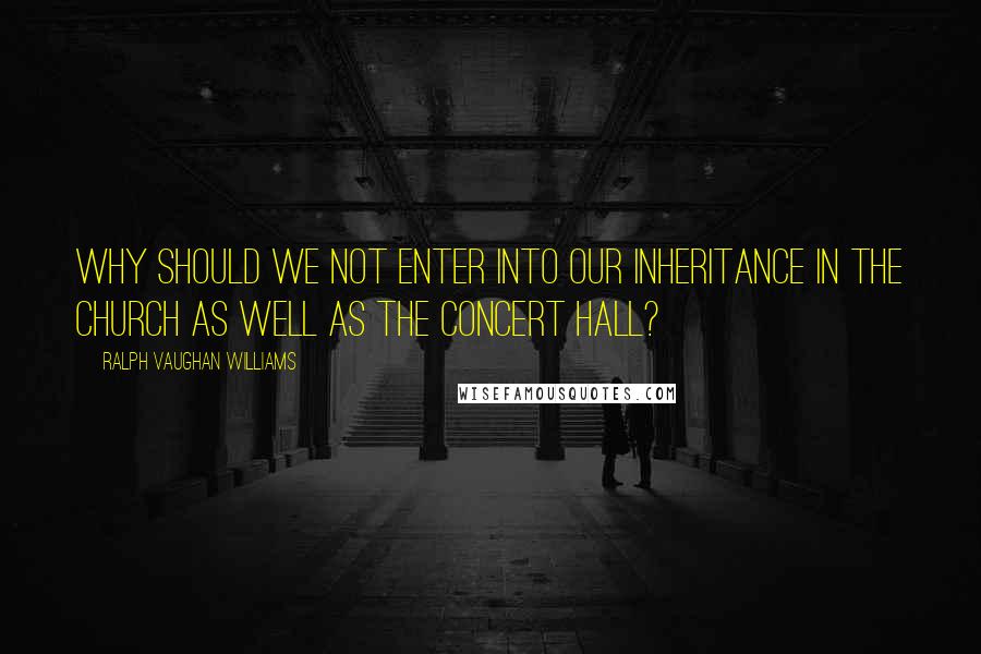 Ralph Vaughan Williams Quotes: Why should we not enter into our inheritance in the church as well as the concert hall?