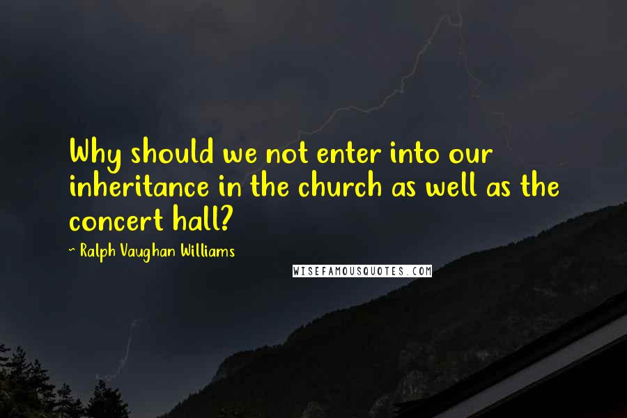 Ralph Vaughan Williams Quotes: Why should we not enter into our inheritance in the church as well as the concert hall?