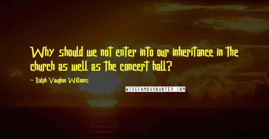 Ralph Vaughan Williams Quotes: Why should we not enter into our inheritance in the church as well as the concert hall?