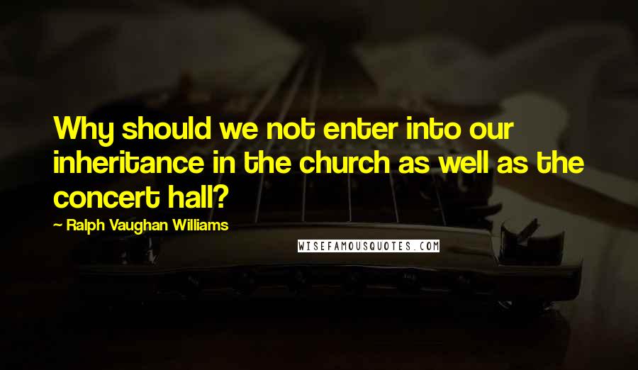 Ralph Vaughan Williams Quotes: Why should we not enter into our inheritance in the church as well as the concert hall?