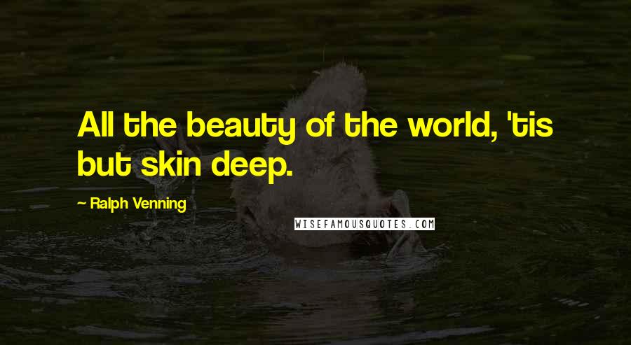 Ralph Venning Quotes: All the beauty of the world, 'tis but skin deep.