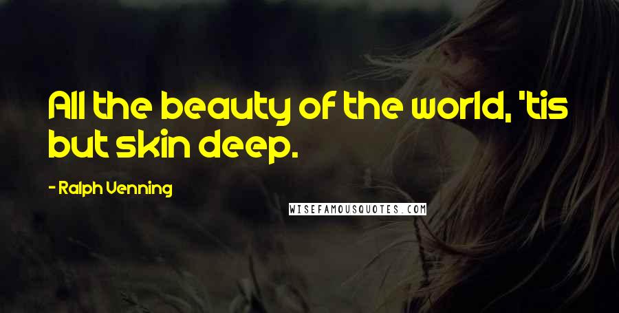 Ralph Venning Quotes: All the beauty of the world, 'tis but skin deep.