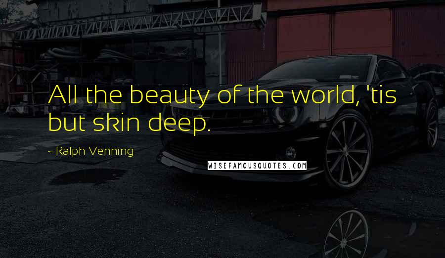 Ralph Venning Quotes: All the beauty of the world, 'tis but skin deep.