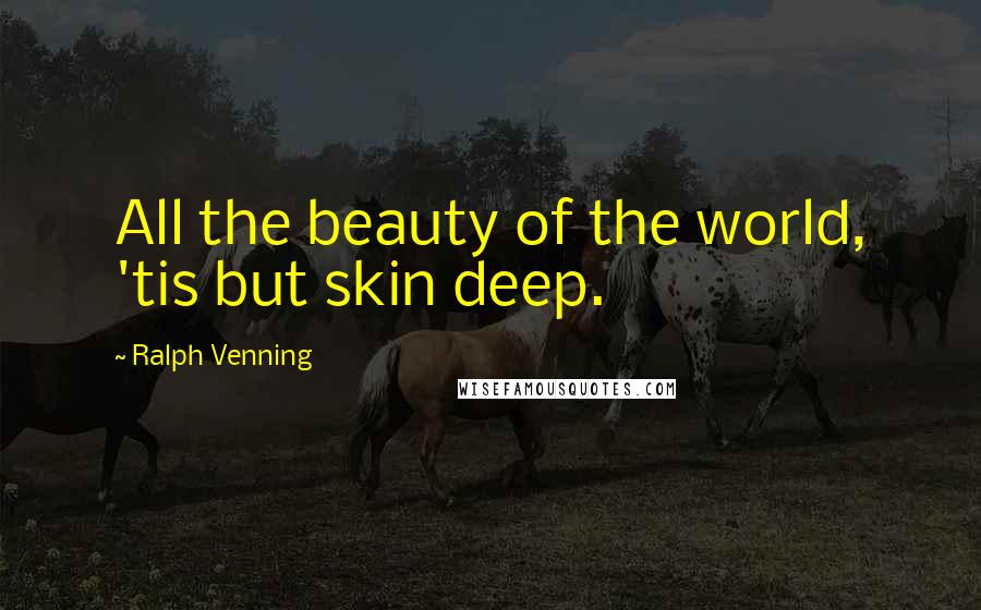 Ralph Venning Quotes: All the beauty of the world, 'tis but skin deep.