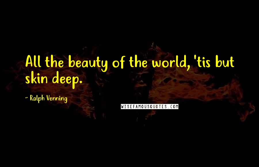 Ralph Venning Quotes: All the beauty of the world, 'tis but skin deep.