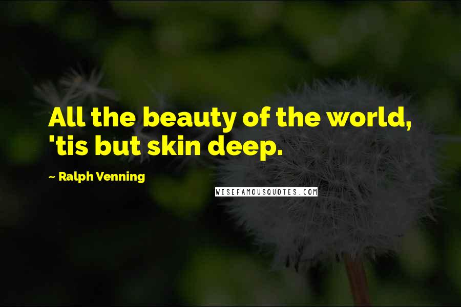 Ralph Venning Quotes: All the beauty of the world, 'tis but skin deep.