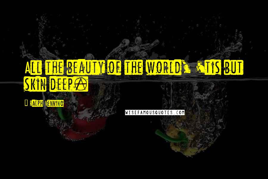 Ralph Venning Quotes: All the beauty of the world, 'tis but skin deep.