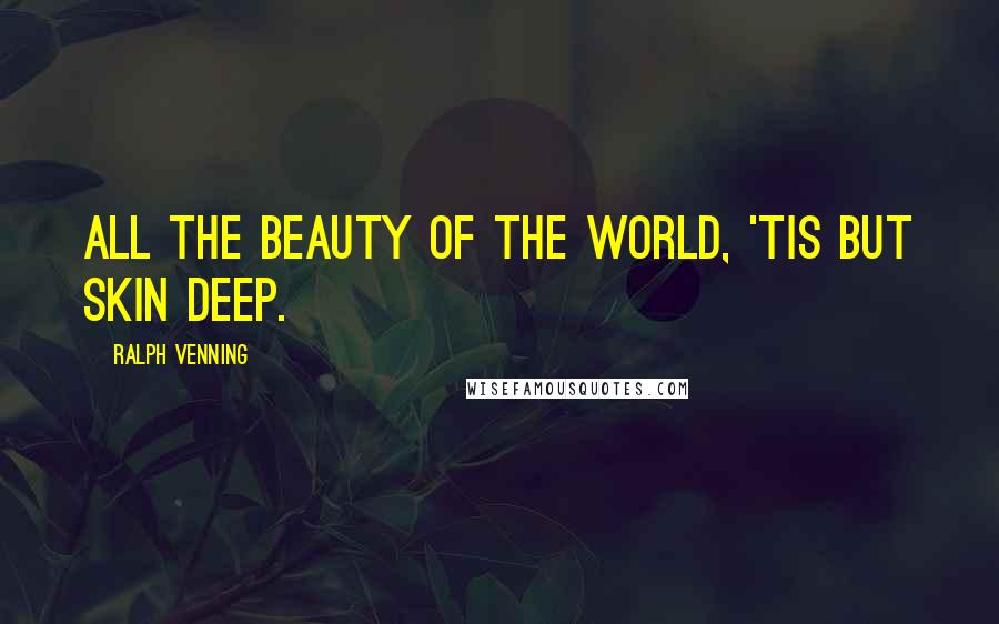 Ralph Venning Quotes: All the beauty of the world, 'tis but skin deep.