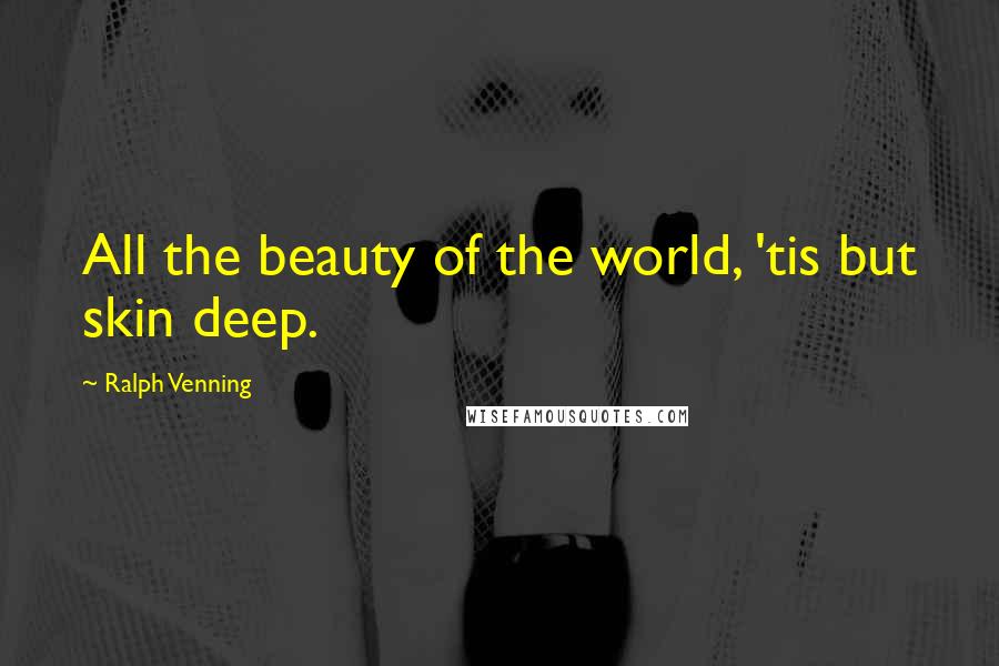 Ralph Venning Quotes: All the beauty of the world, 'tis but skin deep.