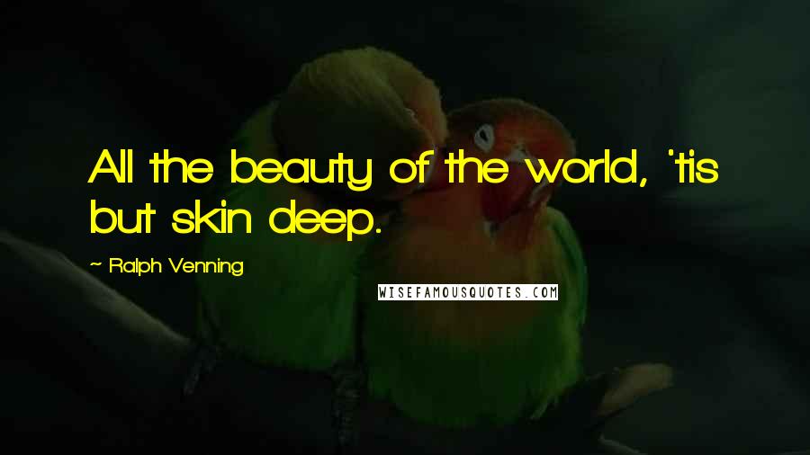 Ralph Venning Quotes: All the beauty of the world, 'tis but skin deep.