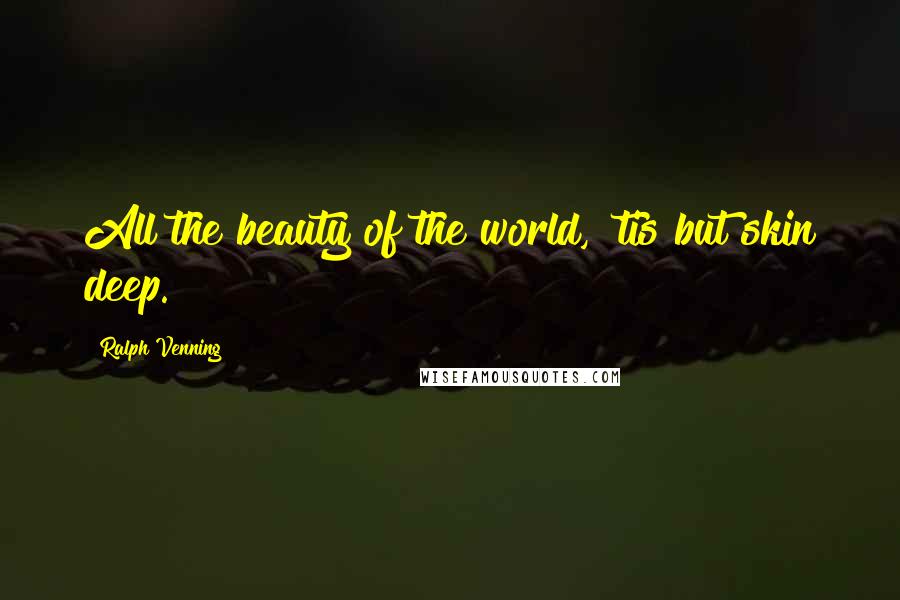 Ralph Venning Quotes: All the beauty of the world, 'tis but skin deep.
