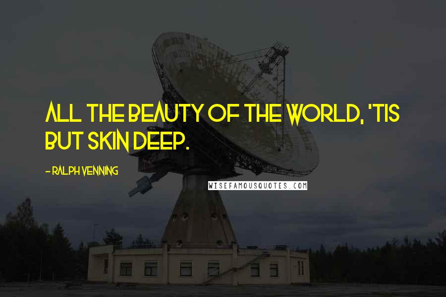 Ralph Venning Quotes: All the beauty of the world, 'tis but skin deep.