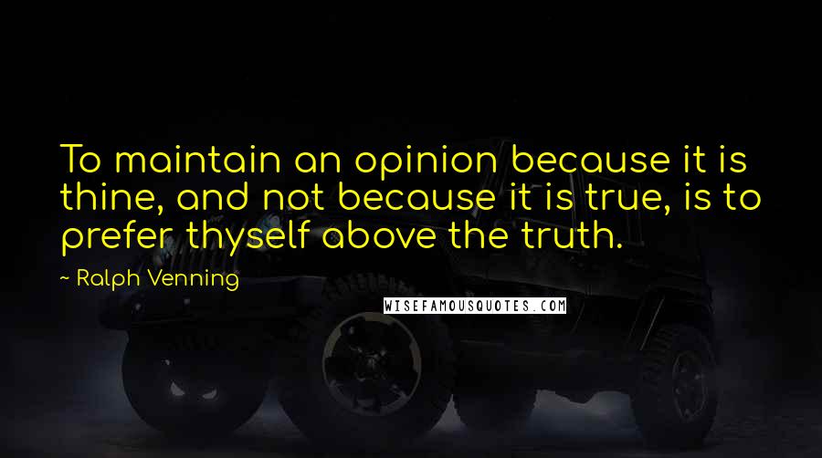 Ralph Venning Quotes: To maintain an opinion because it is thine, and not because it is true, is to prefer thyself above the truth.
