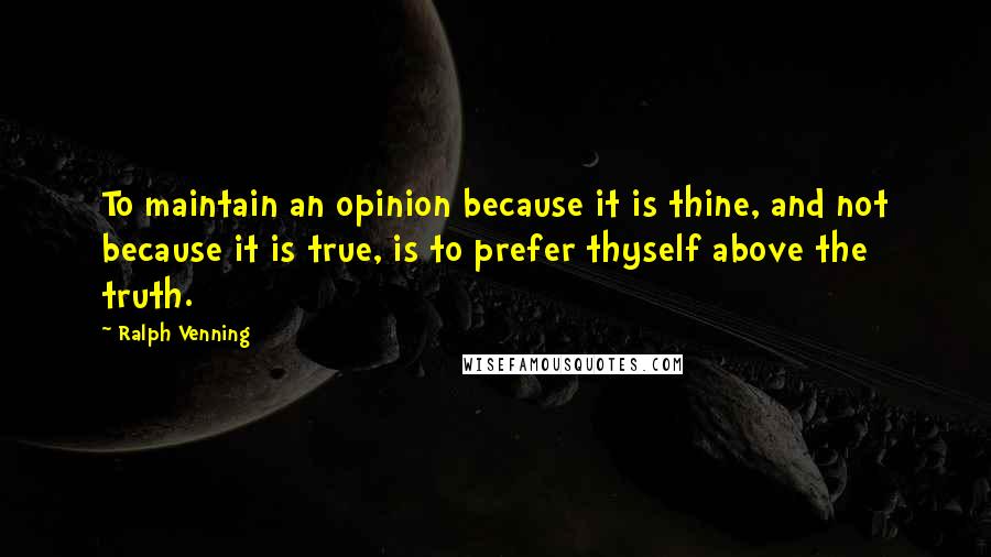 Ralph Venning Quotes: To maintain an opinion because it is thine, and not because it is true, is to prefer thyself above the truth.
