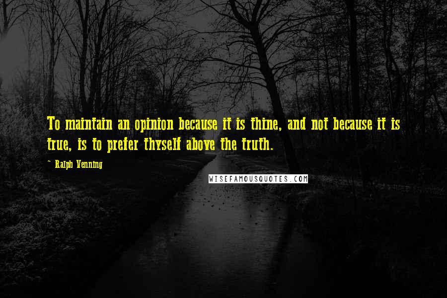 Ralph Venning Quotes: To maintain an opinion because it is thine, and not because it is true, is to prefer thyself above the truth.