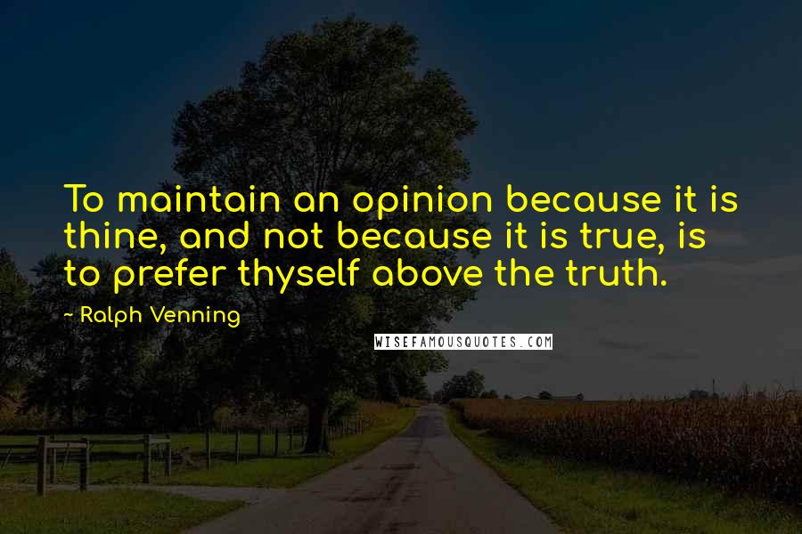 Ralph Venning Quotes: To maintain an opinion because it is thine, and not because it is true, is to prefer thyself above the truth.