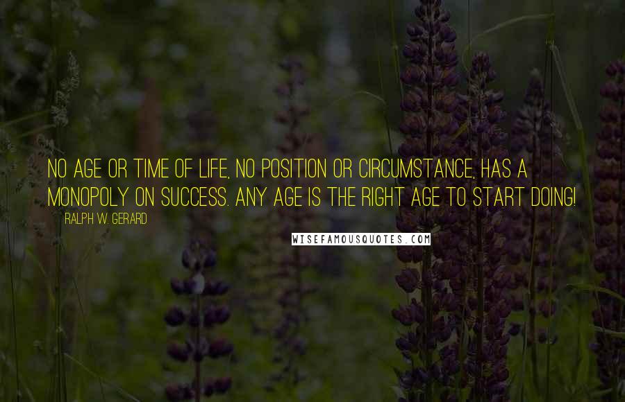 Ralph W. Gerard Quotes: No age or time of life, no position or circumstance, has a monopoly on success. Any age is the right age to start doing!