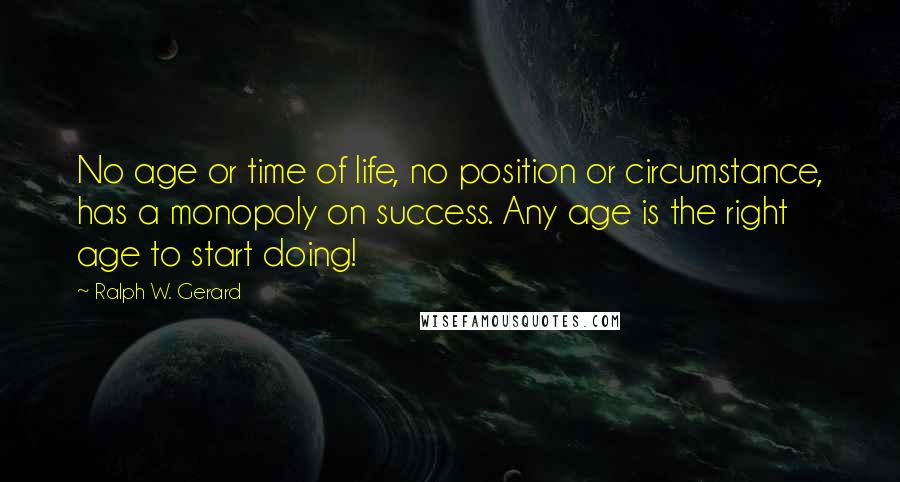 Ralph W. Gerard Quotes: No age or time of life, no position or circumstance, has a monopoly on success. Any age is the right age to start doing!