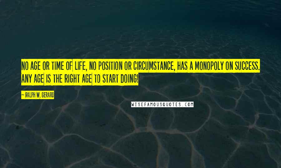 Ralph W. Gerard Quotes: No age or time of life, no position or circumstance, has a monopoly on success. Any age is the right age to start doing!