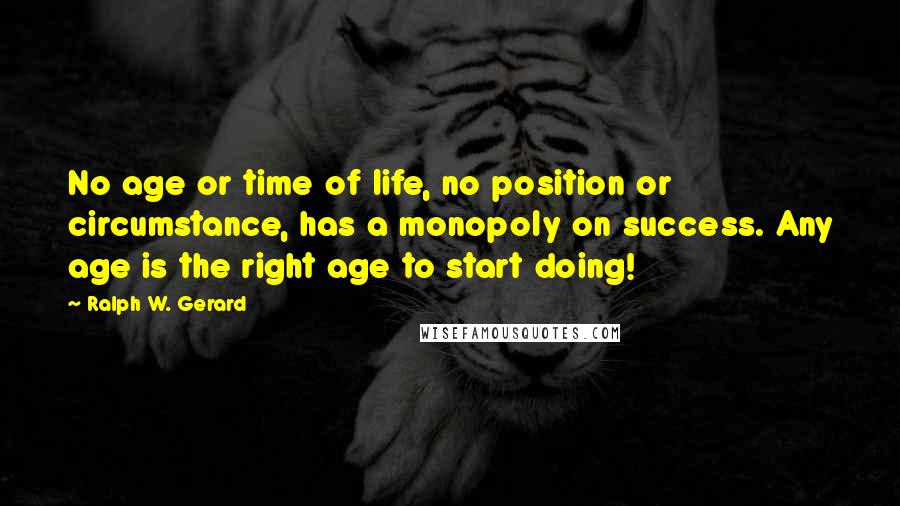 Ralph W. Gerard Quotes: No age or time of life, no position or circumstance, has a monopoly on success. Any age is the right age to start doing!