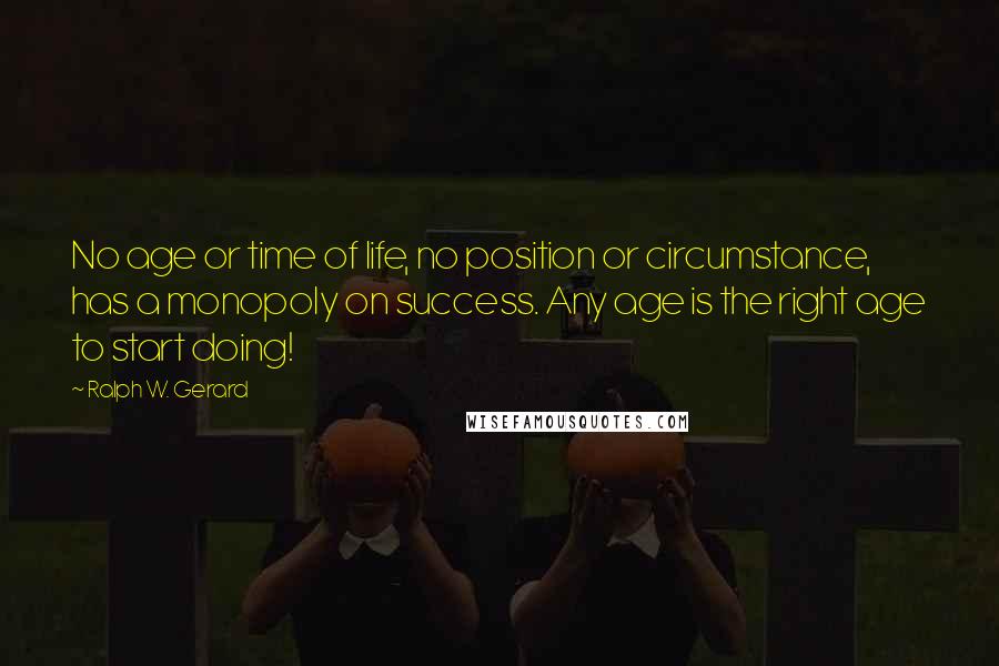 Ralph W. Gerard Quotes: No age or time of life, no position or circumstance, has a monopoly on success. Any age is the right age to start doing!