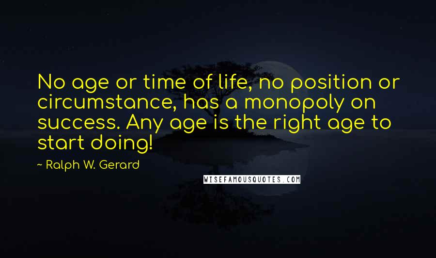 Ralph W. Gerard Quotes: No age or time of life, no position or circumstance, has a monopoly on success. Any age is the right age to start doing!