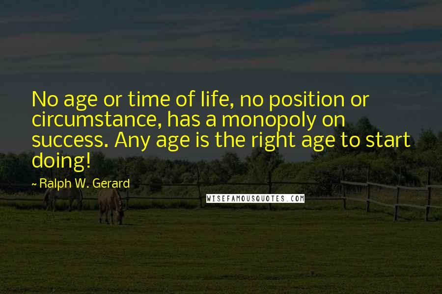 Ralph W. Gerard Quotes: No age or time of life, no position or circumstance, has a monopoly on success. Any age is the right age to start doing!