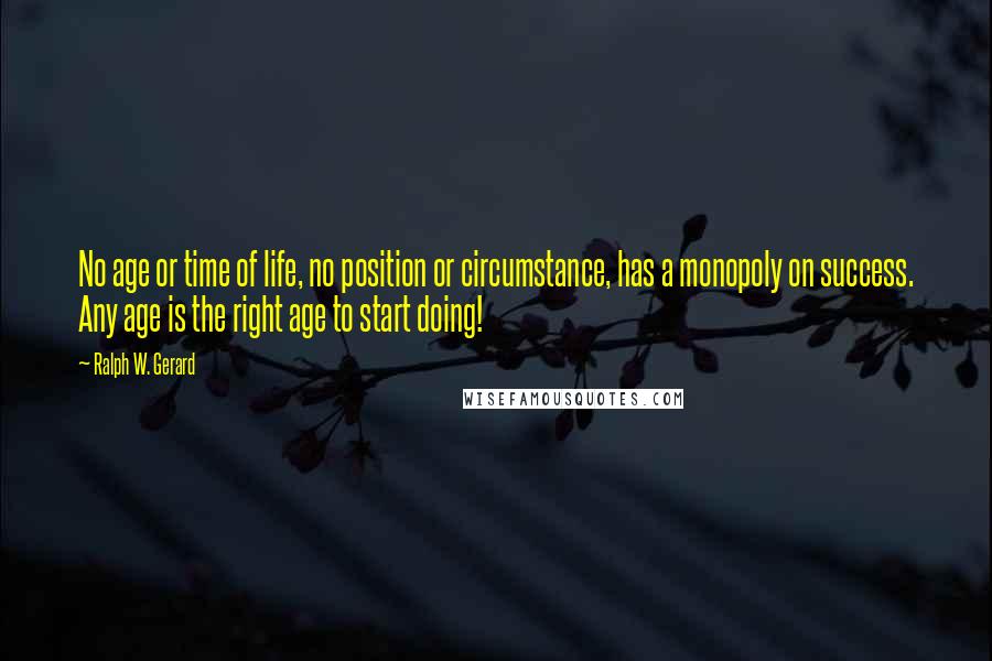 Ralph W. Gerard Quotes: No age or time of life, no position or circumstance, has a monopoly on success. Any age is the right age to start doing!