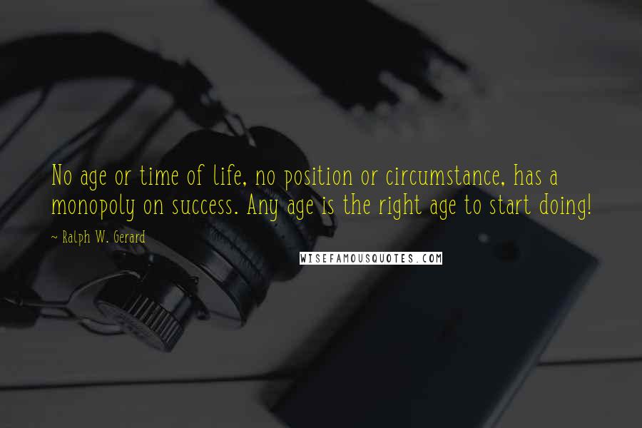 Ralph W. Gerard Quotes: No age or time of life, no position or circumstance, has a monopoly on success. Any age is the right age to start doing!