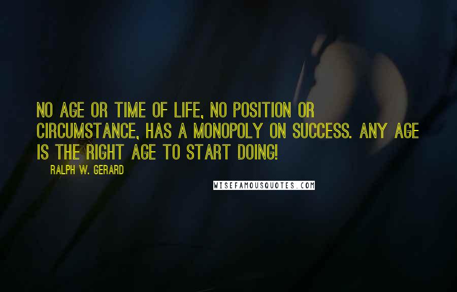 Ralph W. Gerard Quotes: No age or time of life, no position or circumstance, has a monopoly on success. Any age is the right age to start doing!